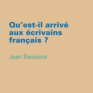 Jean Bessière - Qu’est-il arrivé aux écrivains français?