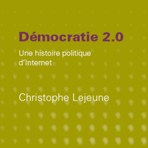 Christophe Lejeune Démocratie 2.0. Une histoire politique d'Internet