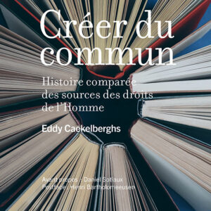 Créer du commun. Histoire comparée des sources des droits de l'Homme - Eddy Caekelberghs